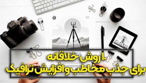 ۱۰ روش تولید محتوا خلاقانه برای جذب مخاطب و افزایش ترافیک سایت با تمرکز بر تولید محتوا